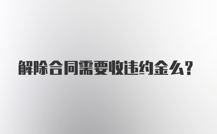 解除合同需要收违约金么？