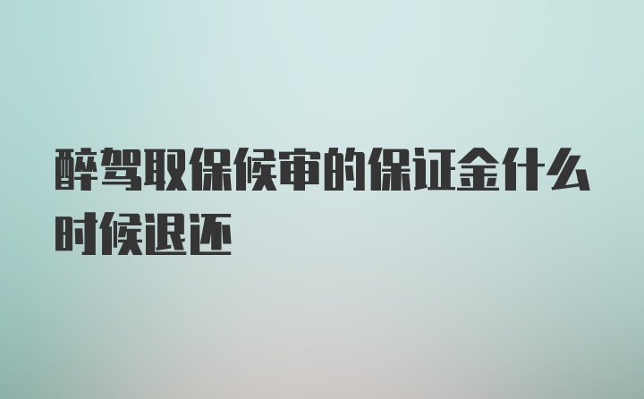 醉驾取保候审的保证金什么时候退还