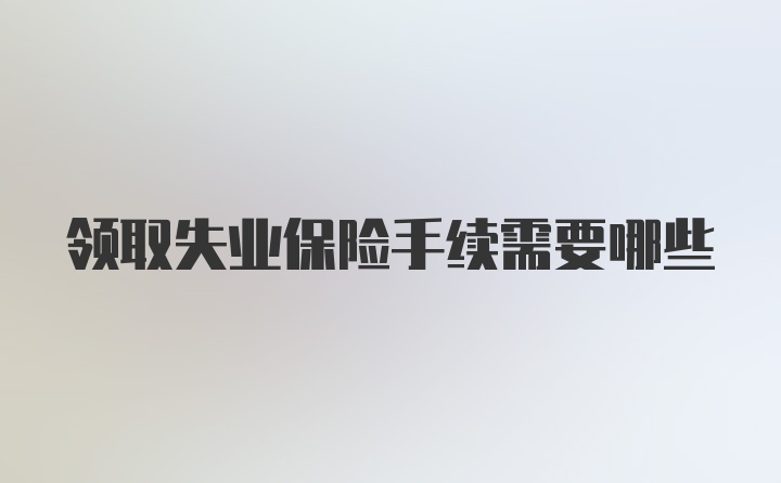 领取失业保险手续需要哪些