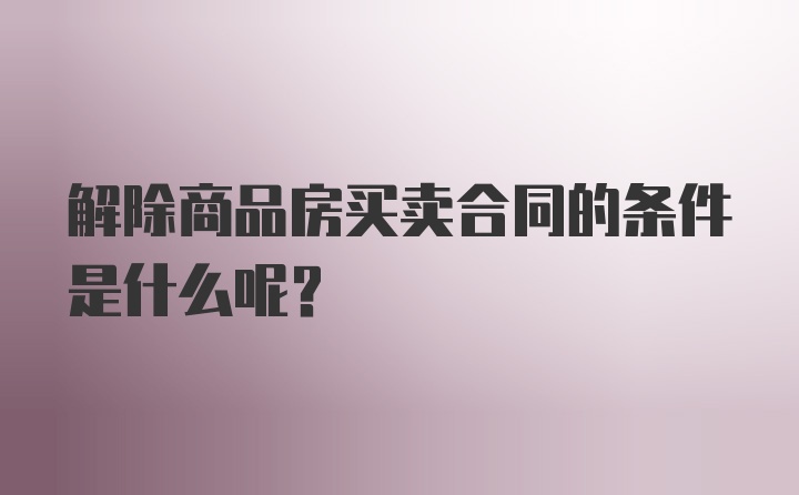 解除商品房买卖合同的条件是什么呢？