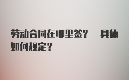 劳动合同在哪里签? 具体如何规定？