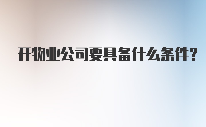 开物业公司要具备什么条件？