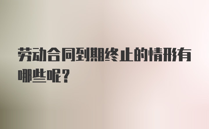 劳动合同到期终止的情形有哪些呢？