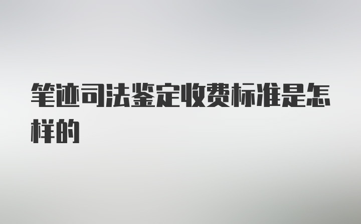 笔迹司法鉴定收费标准是怎样的