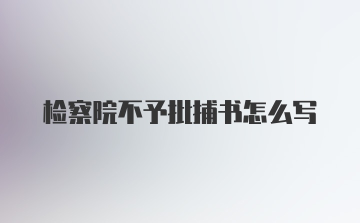 检察院不予批捕书怎么写