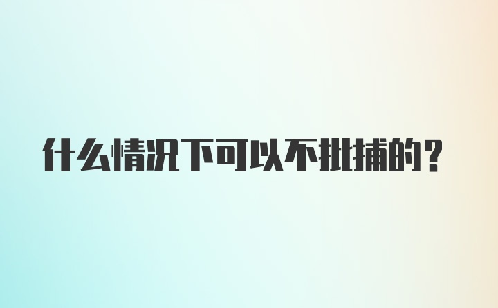 什么情况下可以不批捕的？