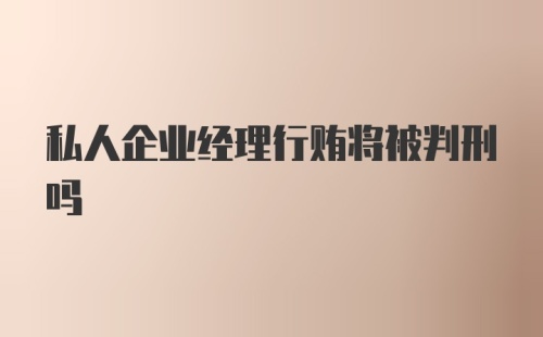 私人企业经理行贿将被判刑吗