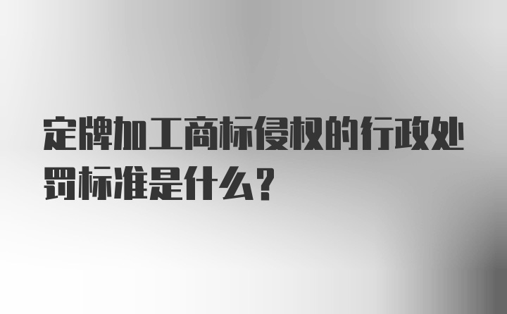 定牌加工商标侵权的行政处罚标准是什么？