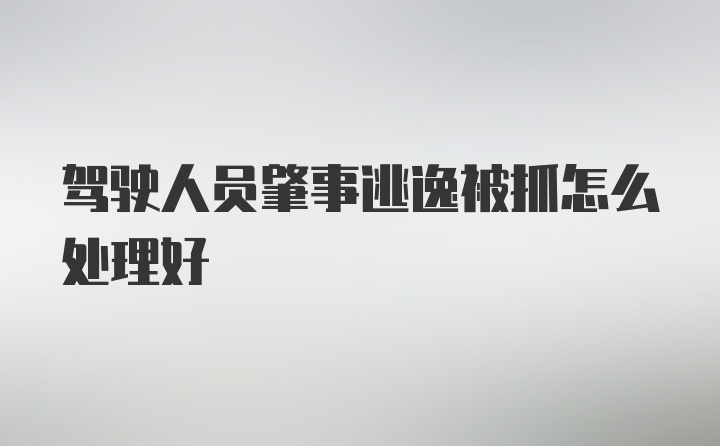 驾驶人员肇事逃逸被抓怎么处理好