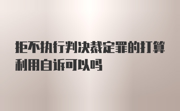 拒不执行判决裁定罪的打算利用自诉可以吗