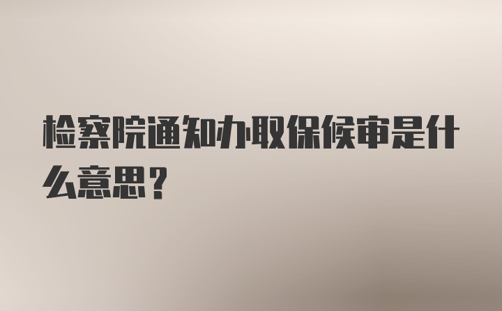 检察院通知办取保候审是什么意思？