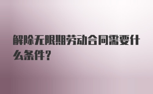 解除无限期劳动合同需要什么条件?