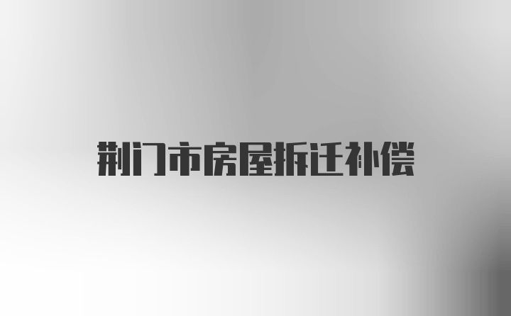 荆门市房屋拆迁补偿