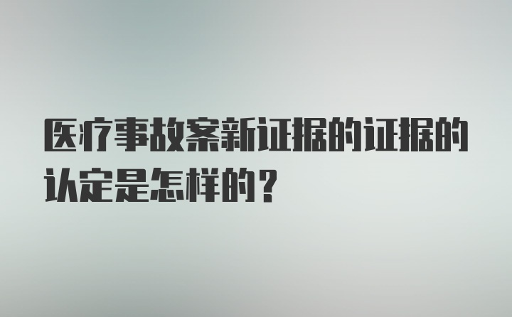 医疗事故案新证据的证据的认定是怎样的？