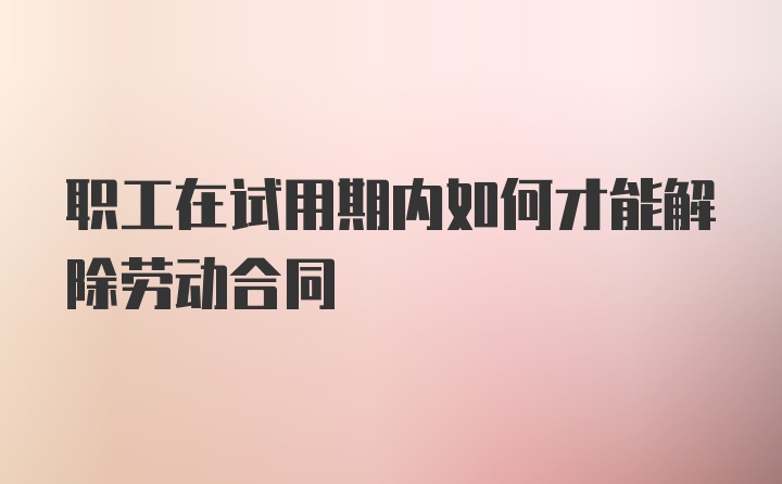 职工在试用期内如何才能解除劳动合同