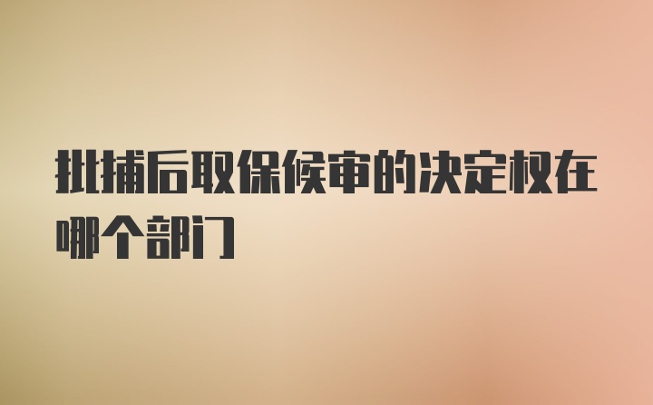 批捕后取保候审的决定权在哪个部门