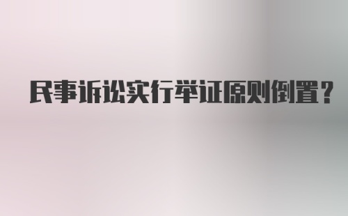 民事诉讼实行举证原则倒置？