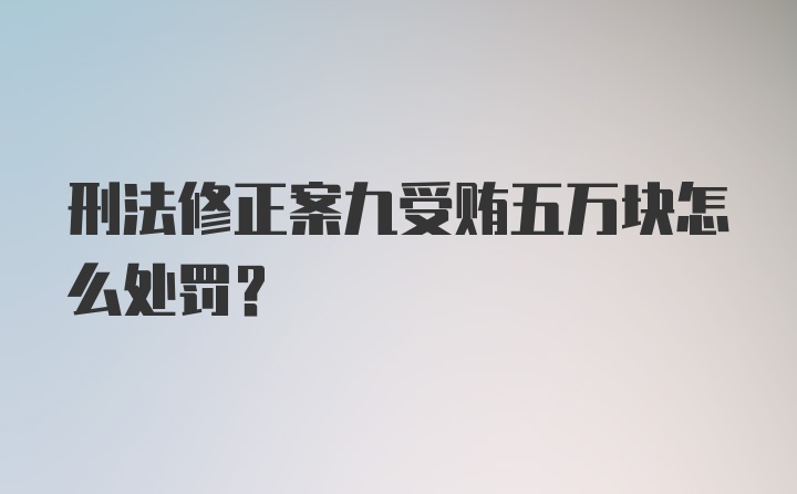 刑法修正案九受贿五万块怎么处罚？