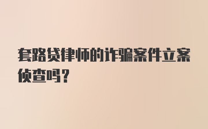 套路贷律师的诈骗案件立案侦查吗？