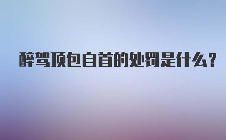 醉驾顶包自首的处罚是什么？