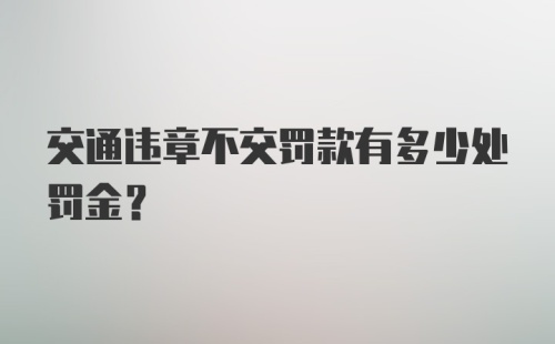 交通违章不交罚款有多少处罚金？