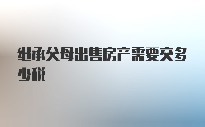 继承父母出售房产需要交多少税