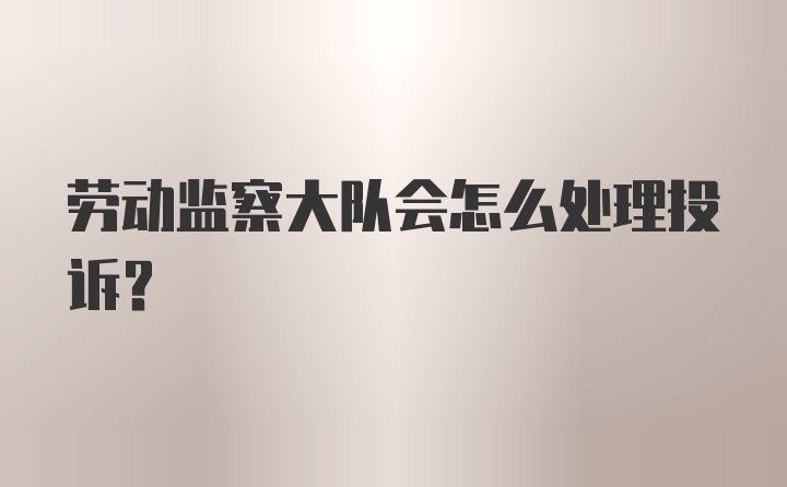 劳动监察大队会怎么处理投诉？