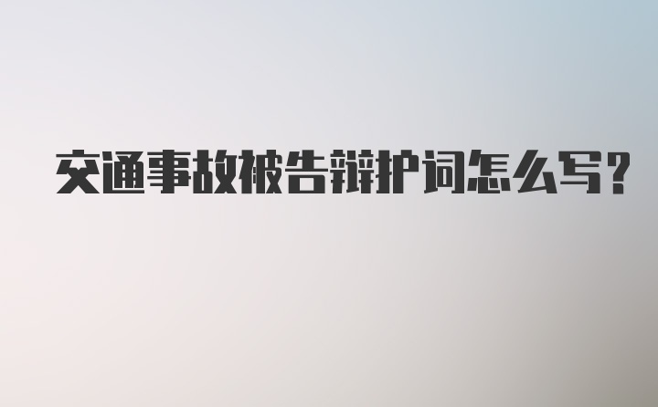 交通事故被告辩护词怎么写?