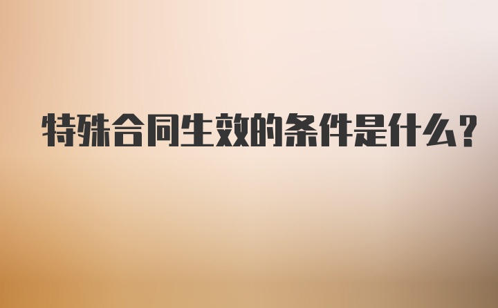 特殊合同生效的条件是什么？