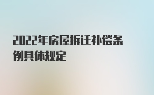 2022年房屋拆迁补偿条例具体规定