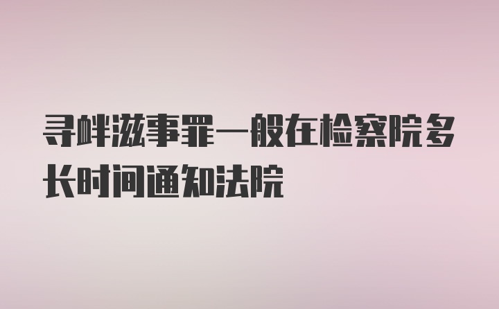 寻衅滋事罪一般在检察院多长时间通知法院