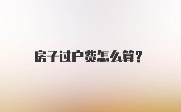 房子过户费怎么算？