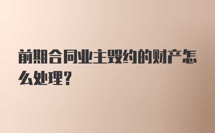 前期合同业主毁约的财产怎么处理?