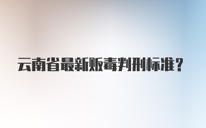 云南省最新贩毒判刑标准？