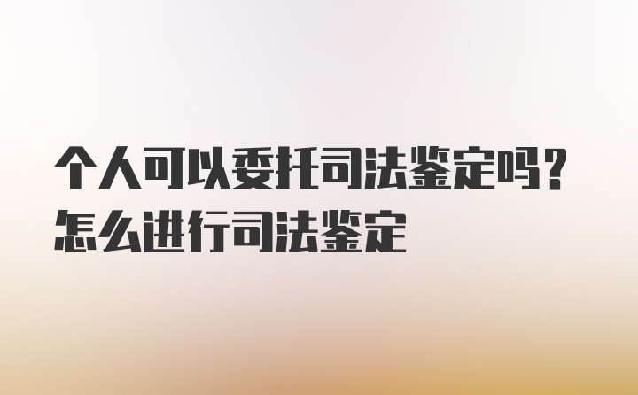 个人可以委托司法鉴定吗？怎么进行司法鉴定