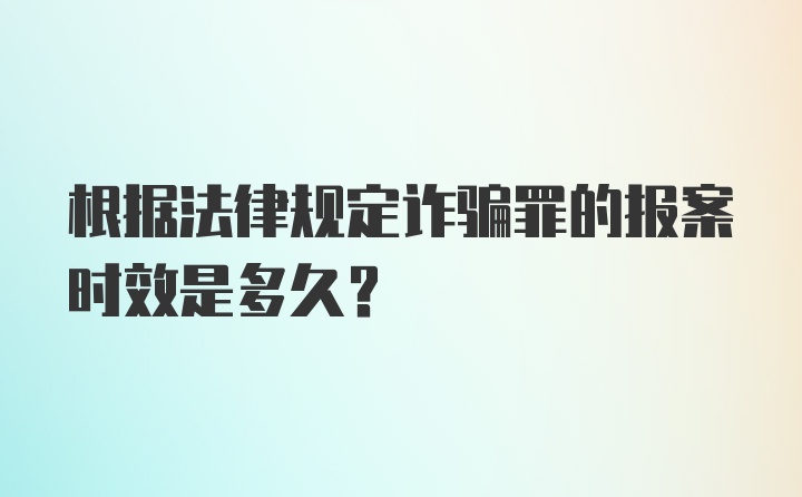 根据法律规定诈骗罪的报案时效是多久？