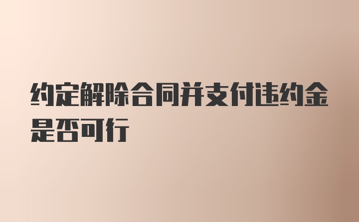 约定解除合同并支付违约金是否可行