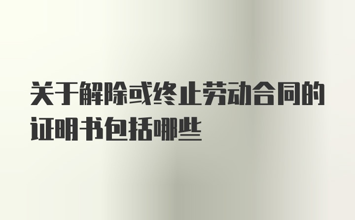 关于解除或终止劳动合同的证明书包括哪些