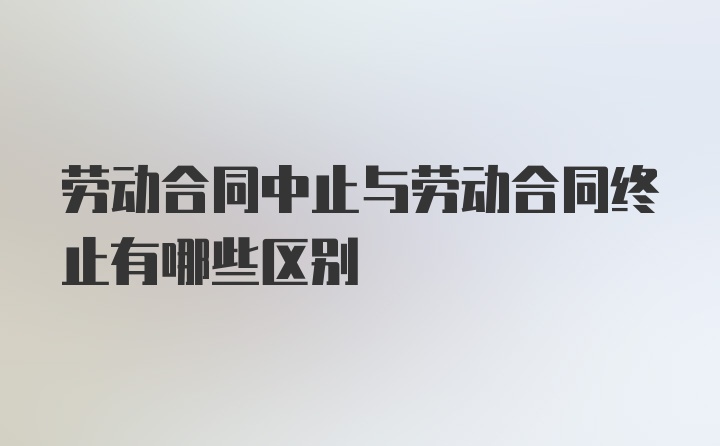 劳动合同中止与劳动合同终止有哪些区别