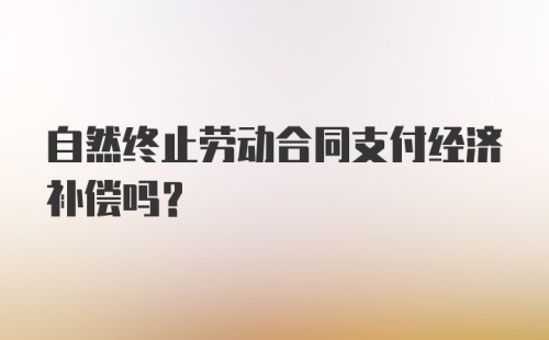 自然终止劳动合同支付经济补偿吗？