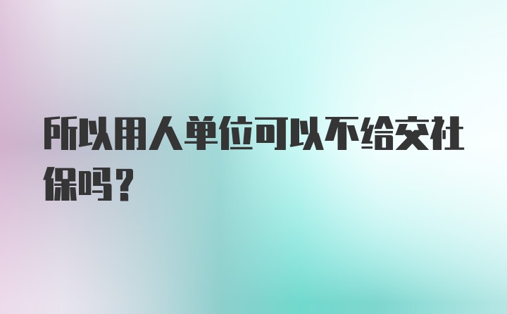 所以用人单位可以不给交社保吗？