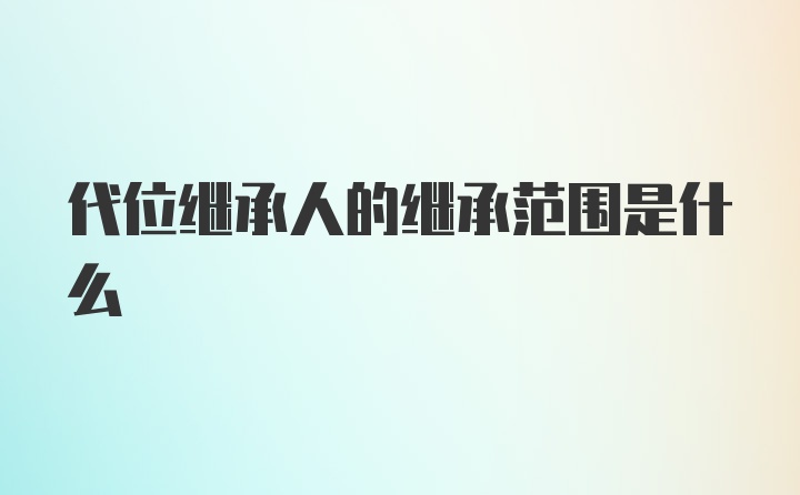 代位继承人的继承范围是什么