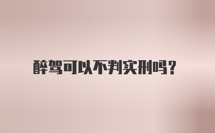 醉驾可以不判实刑吗？