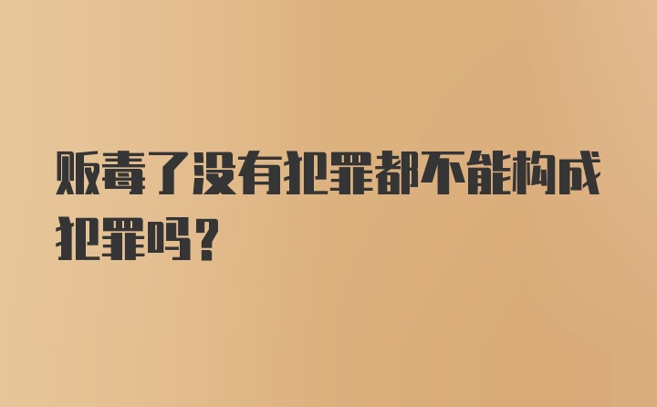 贩毒了没有犯罪都不能构成犯罪吗？