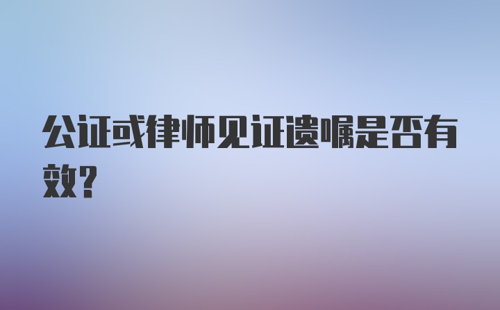 公证或律师见证遗嘱是否有效?