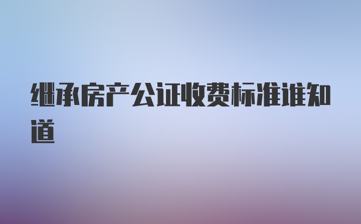 继承房产公证收费标准谁知道