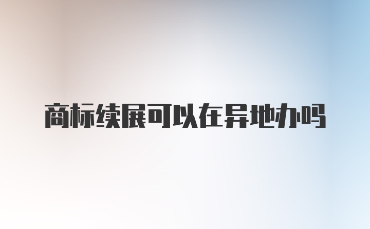 商标续展可以在异地办吗