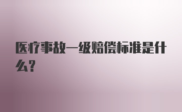 医疗事故一级赔偿标准是什么？