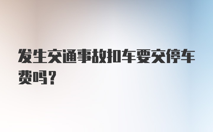 发生交通事故扣车要交停车费吗？