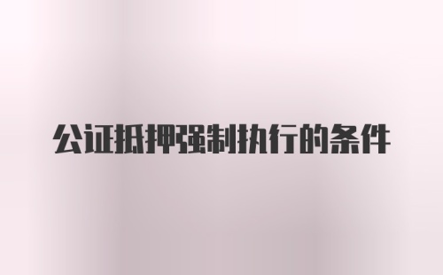 公证抵押强制执行的条件